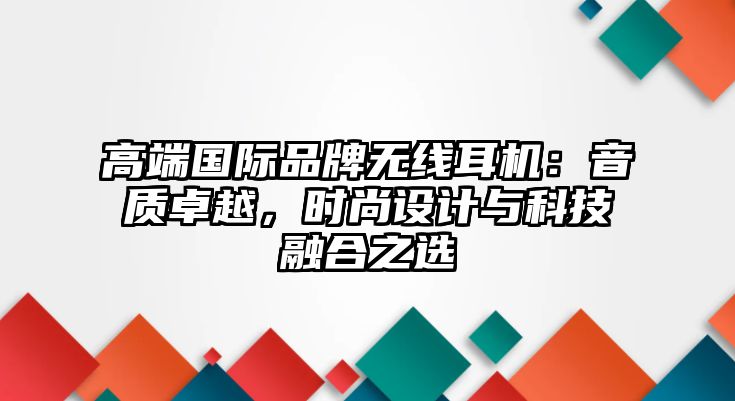 高端國際品牌無線耳機：音質卓越，時尚設計與科技融合之選