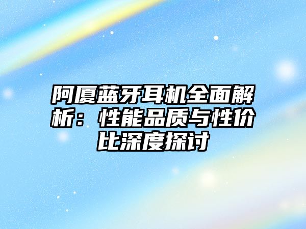 阿廈藍牙耳機全面解析：性能品質與性價比深度探討