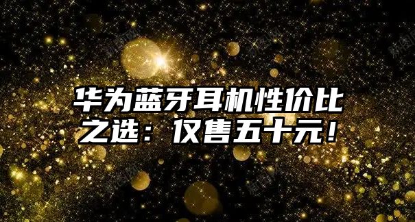 華為藍牙耳機性價比之選：僅售五十元！