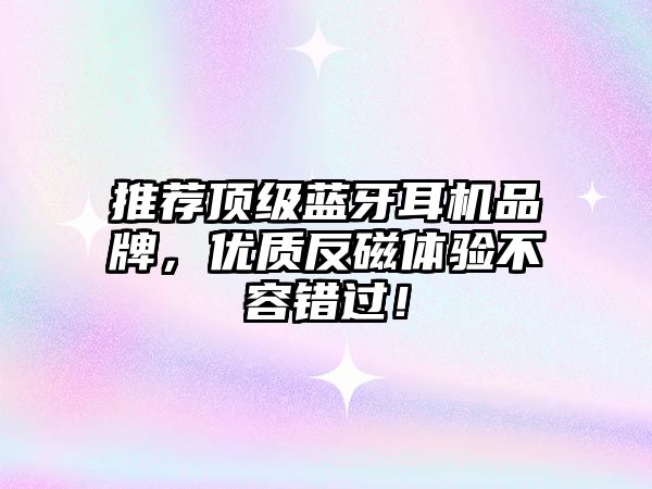 推薦頂級藍牙耳機品牌，優質反磁體驗不容錯過！