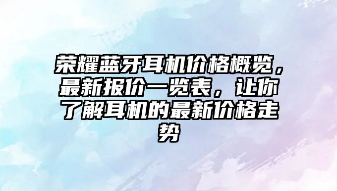 榮耀藍牙耳機價格概覽，最新報價一覽表，讓你了解耳機的最新價格走勢