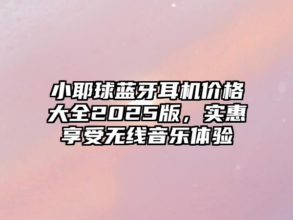 小耶球藍牙耳機價格大全2025版，實惠享受無線音樂體驗