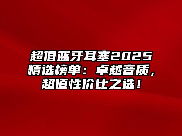 超值藍牙耳塞2025精選榜單：卓越音質，超值性價比之選！
