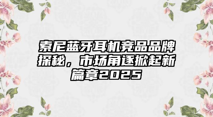 索尼藍牙耳機競品品牌探秘，市場角逐掀起新篇章2025