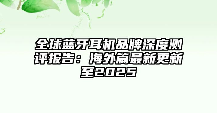 全球藍牙耳機品牌深度測評報告：海外篇最新更新至2025