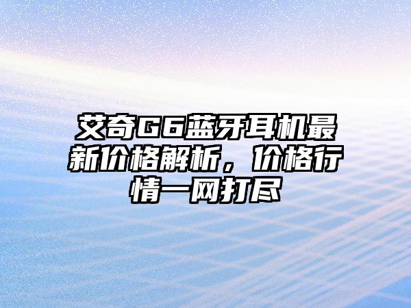 艾奇G6藍(lán)牙耳機(jī)最新價(jià)格解析，價(jià)格行情一網(wǎng)打盡