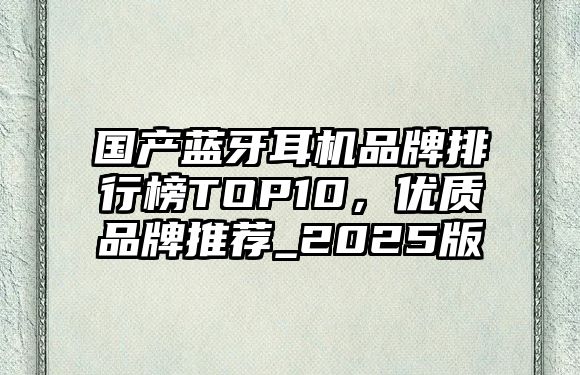 國(guó)產(chǎn)藍(lán)牙耳機(jī)品牌排行榜TOP10，優(yōu)質(zhì)品牌推薦_2025版