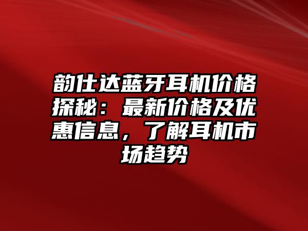 韻仕達藍牙耳機價格探秘：最新價格及優惠信息，了解耳機市場趨勢