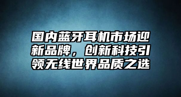 國內藍牙耳機市場迎新品牌，創新科技引領無線世界品質之選