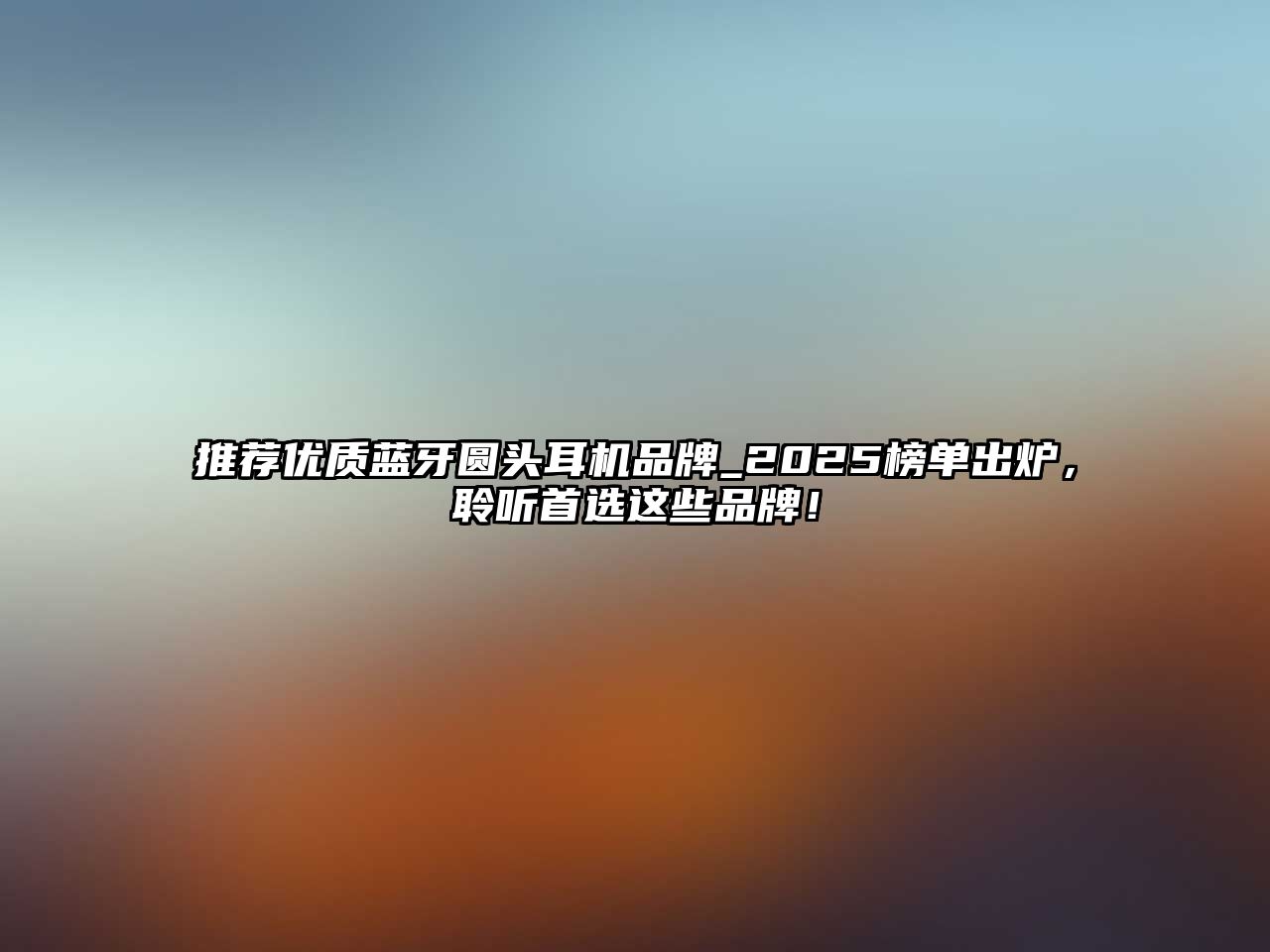 推薦優(yōu)質(zhì)藍(lán)牙圓頭耳機(jī)品牌_2025榜單出爐，聆聽首選這些品牌！