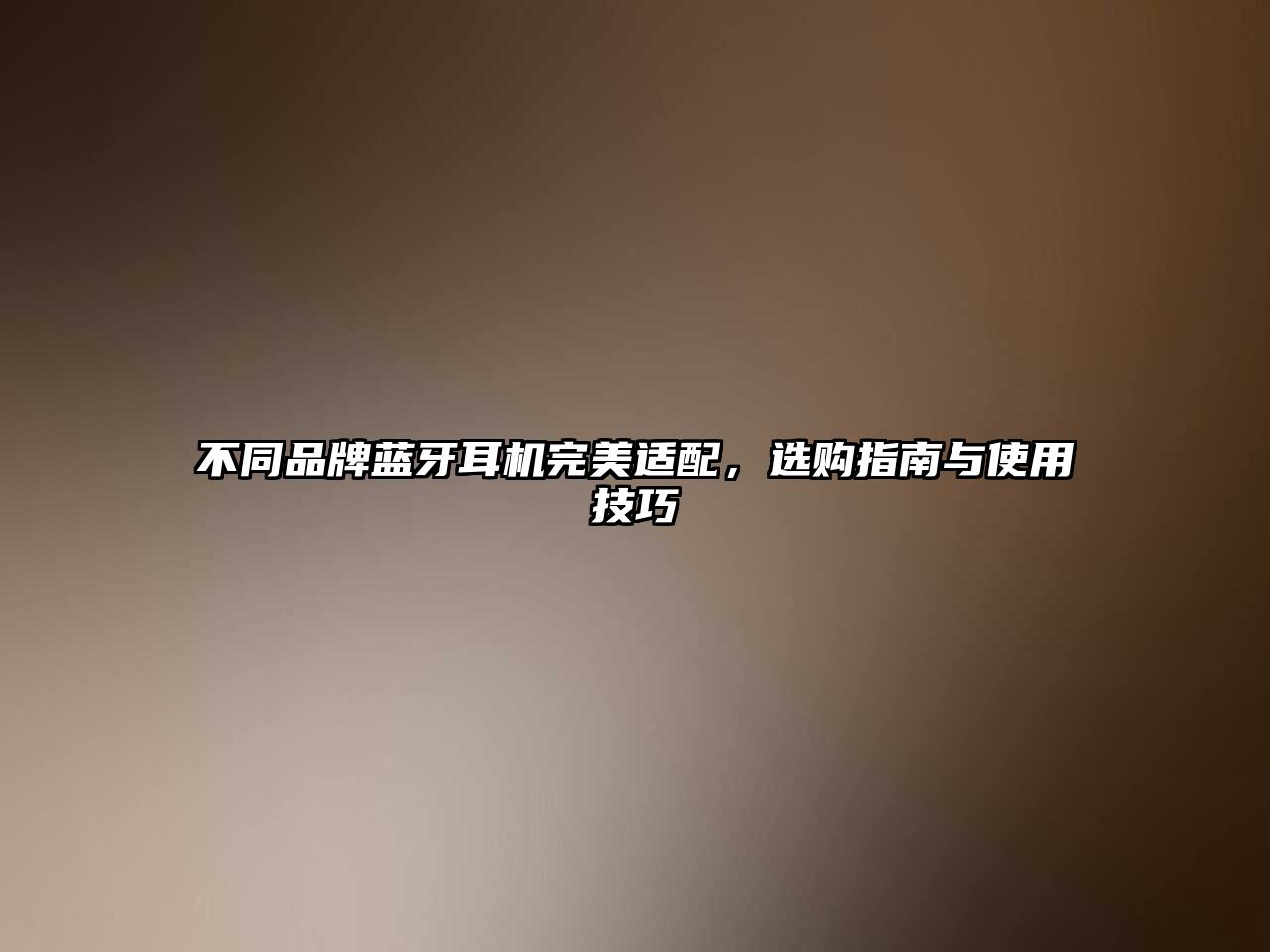 不同品牌藍牙耳機完美適配，選購指南與使用技巧