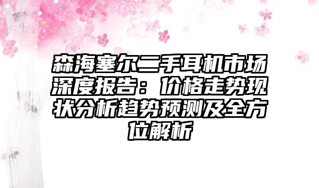 森海塞爾二手耳機市場深度報告：價格走勢現狀分析趨勢預測及全方位解析