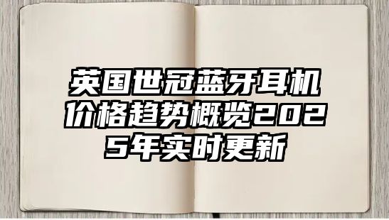 英國世冠藍牙耳機價格趨勢概覽2025年實時更新