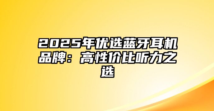 2025年優選藍牙耳機品牌：高性價比聽力之選