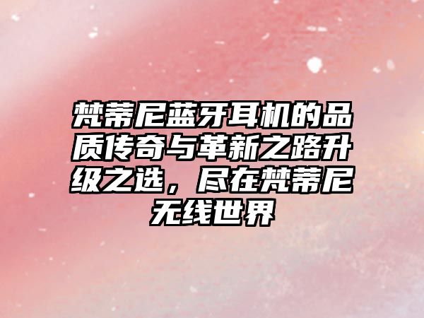 梵蒂尼藍牙耳機的品質傳奇與革新之路升級之選，盡在梵蒂尼無線世界