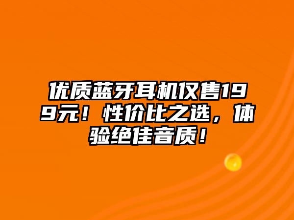 優質藍牙耳機僅售199元！性價比之選，體驗絕佳音質！