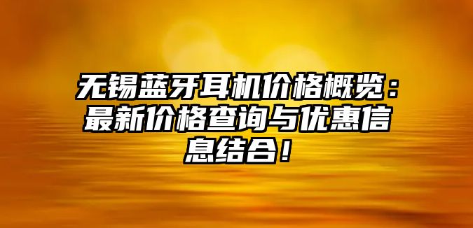 無錫藍牙耳機價格概覽：最新價格查詢與優(yōu)惠信息結(jié)合！