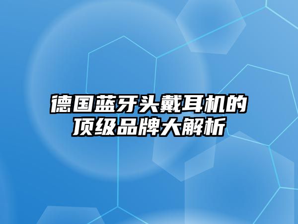 德國藍牙頭戴耳機的頂級品牌大解析