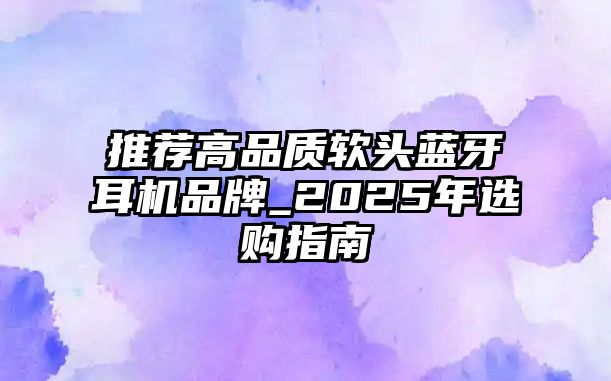 推薦高品質軟頭藍牙耳機品牌_2025年選購指南