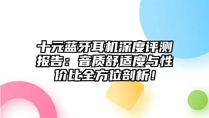 十元藍牙耳機深度評測報告：音質舒適度與性價比全方位剖析！