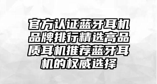 官方認(rèn)證藍(lán)牙耳機(jī)品牌排行精選高品質(zhì)耳機(jī)推薦藍(lán)牙耳機(jī)的權(quán)威選擇
