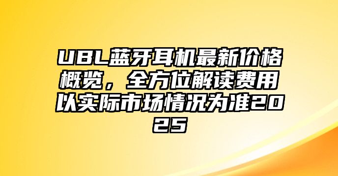 UBL藍牙耳機最新價格概覽，全方位解讀費用以實際市場情況為準2025