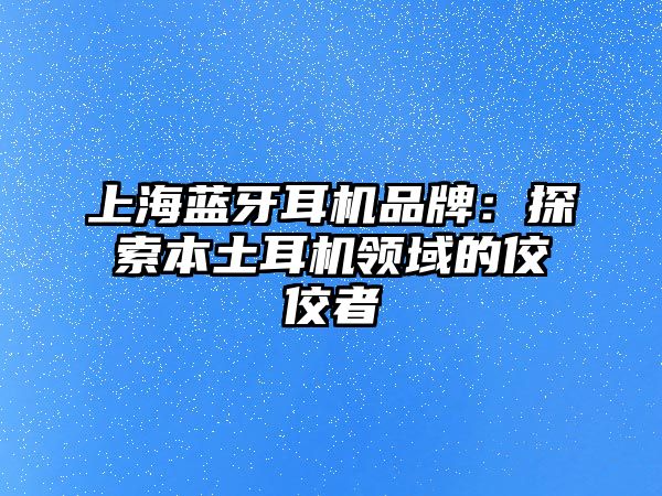 上海藍(lán)牙耳機(jī)品牌：探索本土耳機(jī)領(lǐng)域的佼佼者