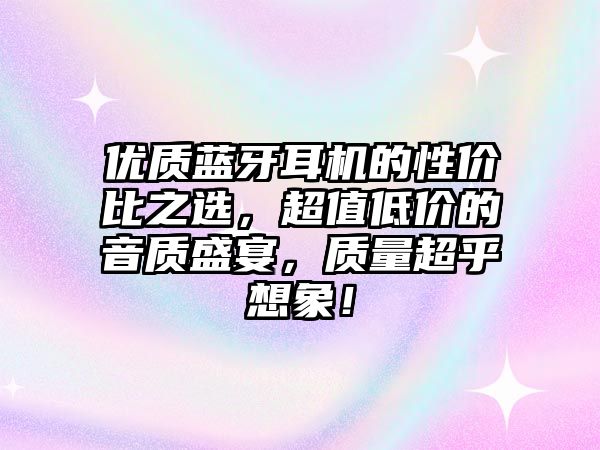 優質藍牙耳機的性價比之選，超值低價的音質盛宴，質量超乎想象！