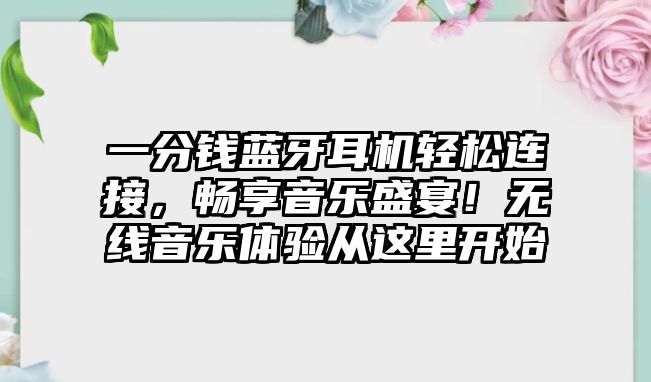 一分錢藍牙耳機輕松連接，暢享音樂盛宴！無線音樂體驗從這里開始