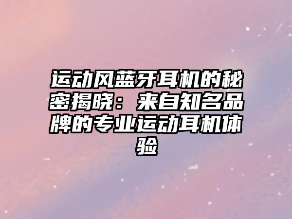 運動風藍牙耳機的秘密揭曉：來自知名品牌的專業運動耳機體驗