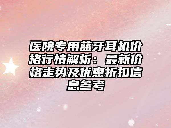 醫院專用藍牙耳機價格行情解析：最新價格走勢及優惠折扣信息參考