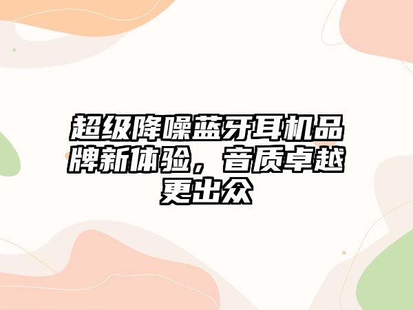 超級降噪藍牙耳機品牌新體驗，音質卓越更出眾