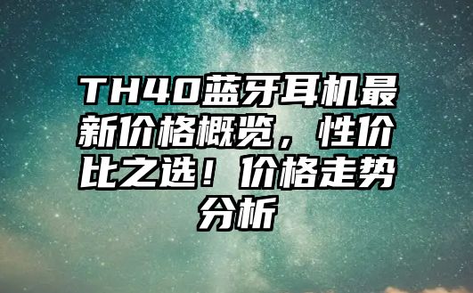 TH40藍牙耳機最新價格概覽，性價比之選！價格走勢分析