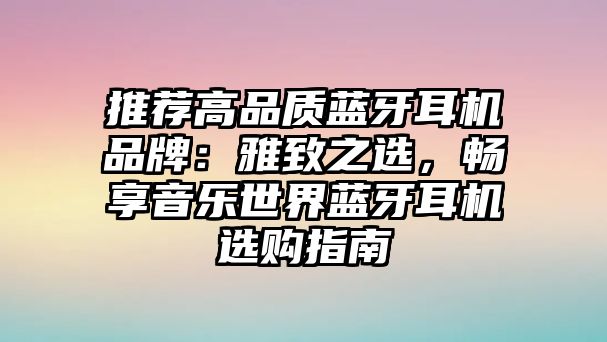 推薦高品質藍牙耳機品牌：雅致之選，暢享音樂世界藍牙耳機選購指南