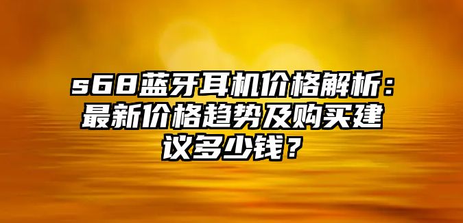 s68藍(lán)牙耳機(jī)價(jià)格解析：最新價(jià)格趨勢(shì)及購(gòu)買建議多少錢？