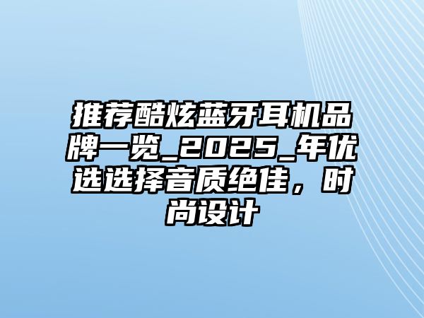 推薦酷炫藍牙耳機品牌一覽_2025_年優(yōu)選選擇音質(zhì)絕佳，時尚設(shè)計