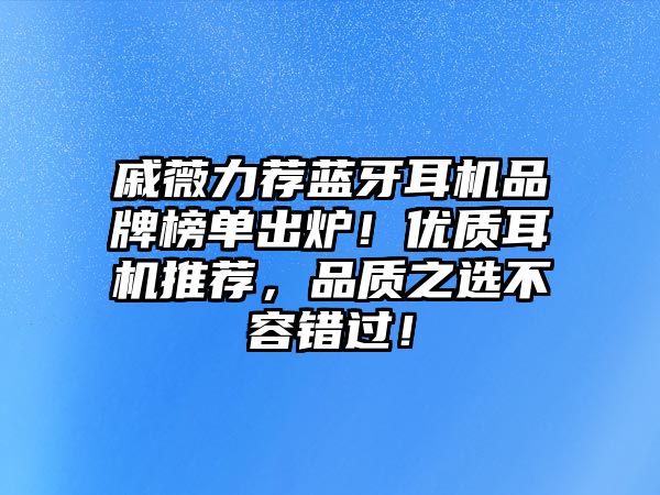 戚薇力薦藍牙耳機品牌榜單出爐！優質耳機推薦，品質之選不容錯過！
