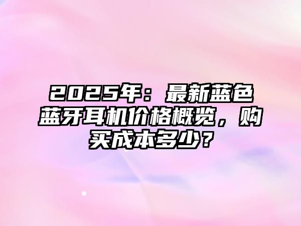 2025年：最新藍(lán)色藍(lán)牙耳機(jī)價(jià)格概覽，購買成本多少？
