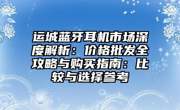 運城藍牙耳機市場深度解析：價格批發全攻略與購買指南：比較與選擇參考