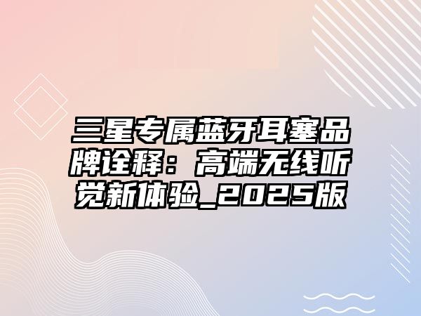 三星專屬藍牙耳塞品牌詮釋：高端無線聽覺新體驗_2025版