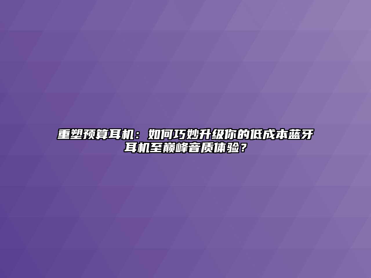 重塑預算耳機：如何巧妙升級你的低成本藍牙耳機至巔峰音質體驗？