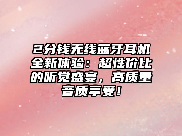 2分錢無線藍牙耳機全新體驗：超性價比的聽覺盛宴，高質(zhì)量音質(zhì)享受！