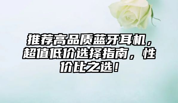 推薦高品質藍牙耳機，超值低價選擇指南，性價比之選！