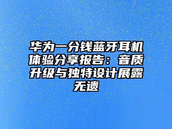 華為一分錢藍牙耳機體驗分享報告：音質升級與獨特設計展露無遺