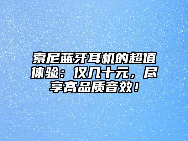 索尼藍(lán)牙耳機(jī)的超值體驗(yàn)：僅幾十元，盡享高品質(zhì)音效！