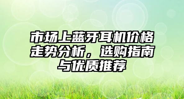 市場(chǎng)上藍(lán)牙耳機(jī)價(jià)格走勢(shì)分析，選購(gòu)指南與優(yōu)質(zhì)推薦