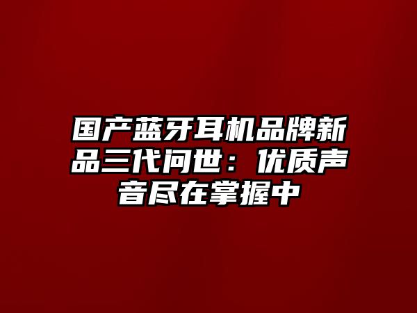 國產藍牙耳機品牌新品三代問世：優質聲音盡在掌握中