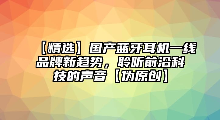 【精選】國產(chǎn)藍牙耳機一線品牌新趨勢，聆聽前沿科技的聲音【偽原創(chuàng)】
