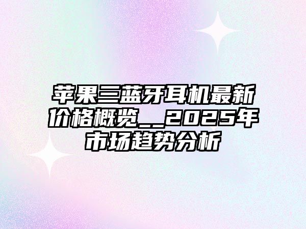 蘋果三藍牙耳機最新價格概覽__2025年市場趨勢分析
