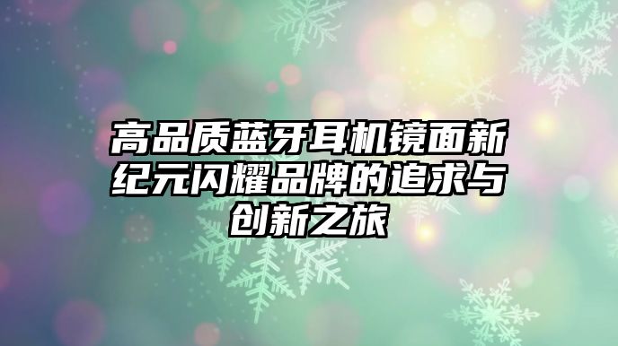 高品質(zhì)藍(lán)牙耳機鏡面新紀(jì)元閃耀品牌的追求與創(chuàng)新之旅